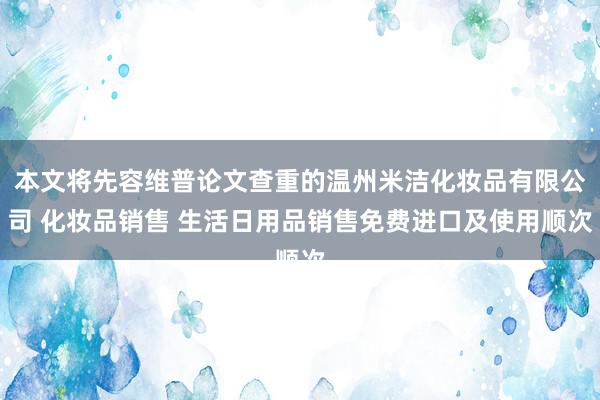 本文将先容维普论文查重的温州米洁化妆品有限公司 化妆品销售 生活日用品销售免费进口及使用顺次