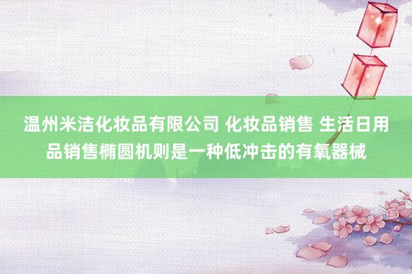 温州米洁化妆品有限公司 化妆品销售 生活日用品销售椭圆机则是一种低冲击的有氧器械