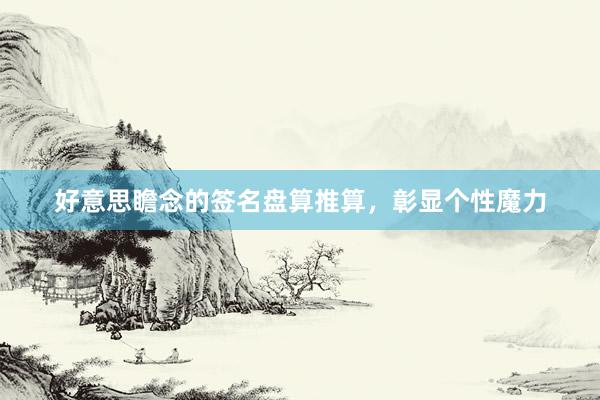 好意思瞻念的签名盘算推算，彰显个性魔力